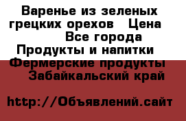 Варенье из зеленых грецких орехов › Цена ­ 400 - Все города Продукты и напитки » Фермерские продукты   . Забайкальский край